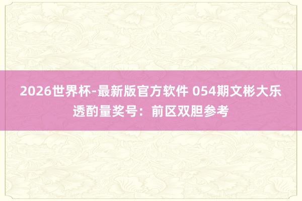 2026世界杯-最新版官方软件 054期文彬大乐透酌量奖号：前区双胆参考