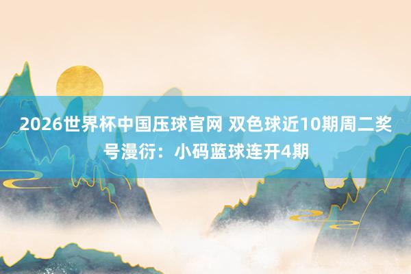 2026世界杯中国压球官网 双色球近10期周二奖号漫衍:小码蓝球连开4期