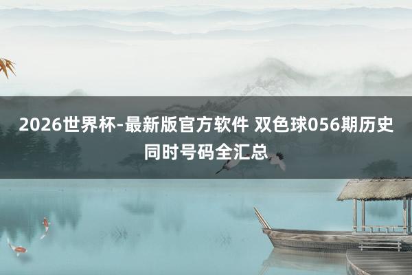 2026世界杯-最新版官方软件 双色球056期历史同时号码全汇总