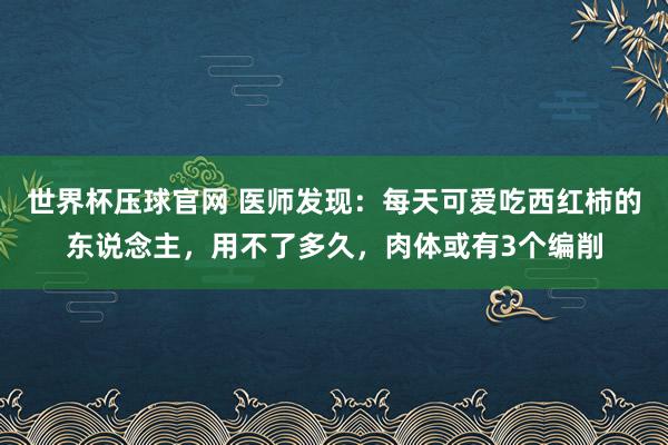 世界杯压球官网 医师发现：每天可爱吃西红柿的东说念主，用不了多久，肉体或有3个编削
