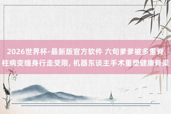 2026世界杯-最新版官方软件 六旬爹爹被多重脊柱病变缠身行走受限, 机器东谈主手术重塑健康脊梁