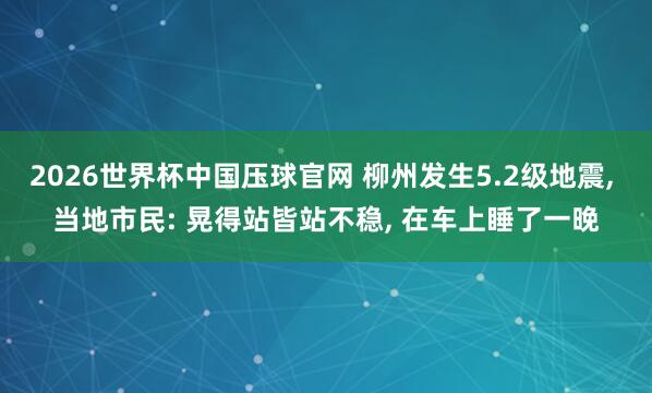 2026世界杯中国压球官网 柳州发生5.2级地震, 当地市民: 晃得站皆站不稳, 在车上睡了一晚