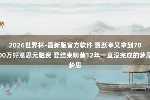 2026世界杯-最新版官方软件 贾跃亭又拿到7000万好意思元融资 要结束畴昔12年一直没完成的梦思
