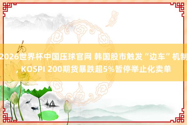 2026世界杯中国压球官网 韩国股市触发“边车”机制, KOSPI 200期货暴跌超5%暂停举止化卖单