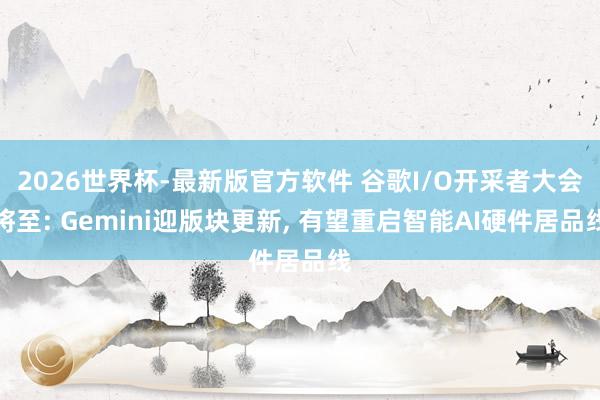 2026世界杯-最新版官方软件 谷歌I/O开采者大会将至: Gemini迎版块更新, 有望重启智能AI硬件居品线
