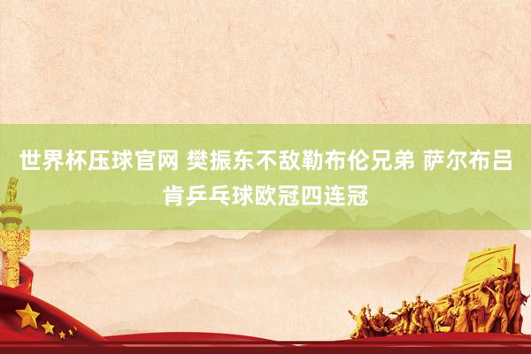 世界杯压球官网 樊振东不敌勒布伦兄弟 萨尔布吕肯乒乓球欧冠四连冠