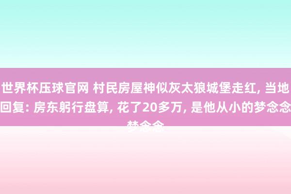 世界杯压球官网 村民房屋神似灰太狼城堡走红, 当地回复: 房东躬行盘算, 花了20多万, 是他从小的梦念念