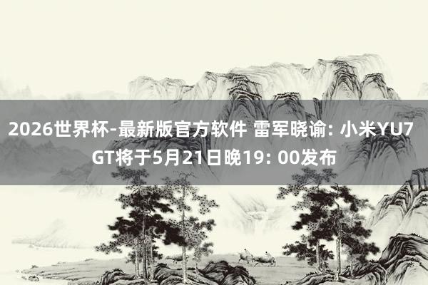2026世界杯-最新版官方软件 雷军晓谕: 小米YU7 GT将于5月21日晚19: 00发布