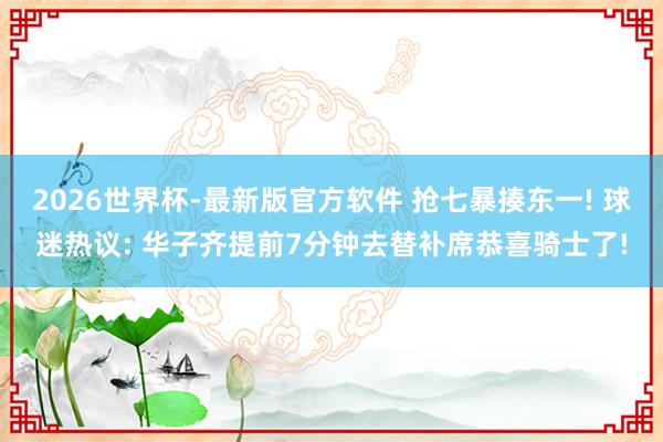 2026世界杯-最新版官方软件 抢七暴揍东一! 球迷热议: 华子齐提前7分钟去替补席恭喜骑士了!
