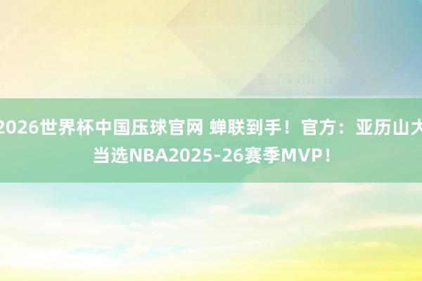 2026世界杯中国压球官网 蝉联到手!官方:亚历山大当选NBA2025-26赛季MVP!