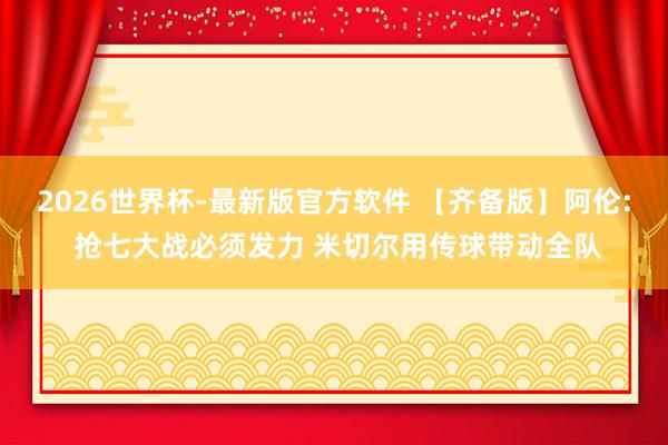2026世界杯-最新版官方软件 【齐备版】阿伦: 抢七大战必须发力 米切尔用传球带动全队