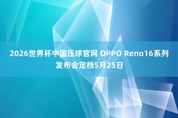 2026世界杯中国压球官网 OPPO Reno16系列发布会定档5月25日