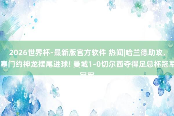 2026世界杯-最新版官方软件 热闻|哈兰德助攻, 塞门约神龙摆尾进球! 曼城1-0切尔西夺得足总杯冠军