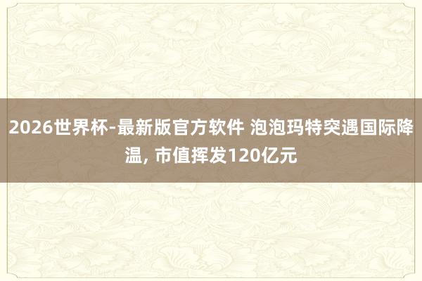2026世界杯-最新版官方软件 泡泡玛特突遇国际降温, 市值挥发120亿元