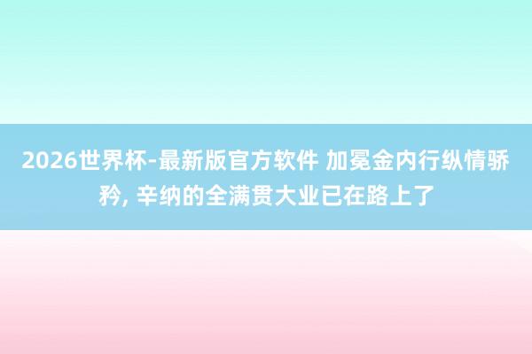 2026世界杯-最新版官方软件 加冕金内行纵情骄矜， 辛纳的全满贯大业已在路上了