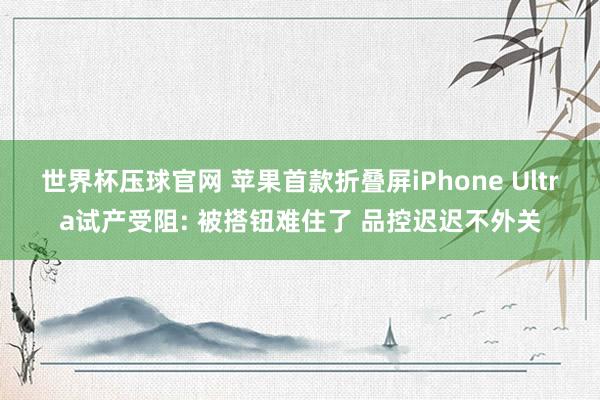 世界杯压球官网 苹果首款折叠屏iPhone Ultra试产受阻: 被搭钮难住了 品控迟迟不外关