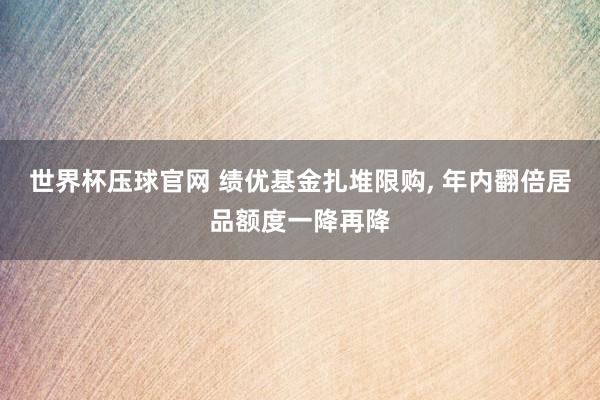 世界杯压球官网 绩优基金扎堆限购, 年内翻倍居品额度一降再降