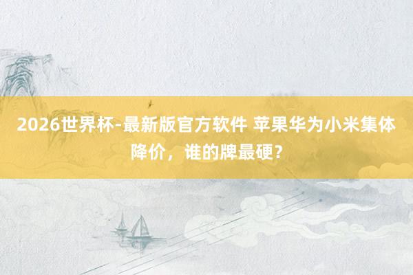 2026世界杯-最新版官方软件 苹果华为小米集体降价,谁的牌最硬?