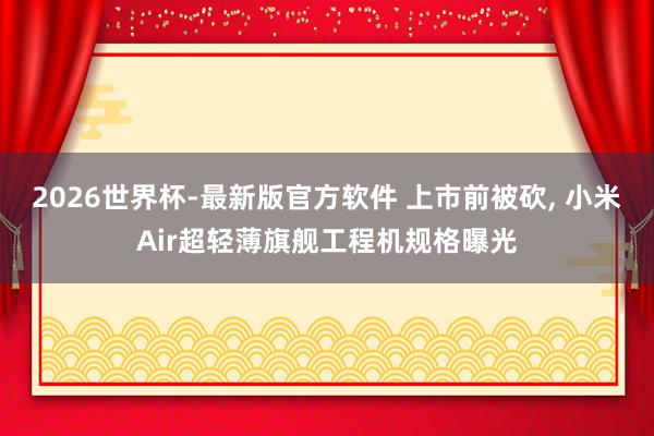 2026世界杯-最新版官方软件 上市前被砍， 小米Air超轻薄旗舰工程机规格曝光