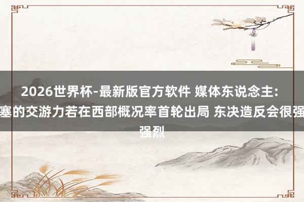 2026世界杯-最新版官方软件 媒体东说念主: 活塞的交游力若在西部概况率首轮出局 东决造反会很强烈