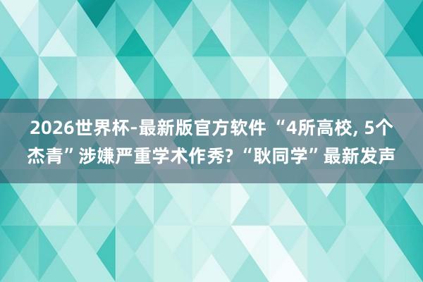 2026世界杯-最新版官方软件 “4所高校, 5个杰青”涉嫌严重学术作秀? “耿同学”最新发声