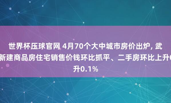 世界杯压球官网 4月70个大中城市房价出炉, 武汉市新建商品房住宅销售价钱环比抓平、二手房环比上升0.1%