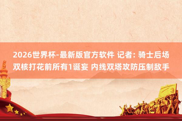 2026世界杯-最新版官方软件 记者: 骑士后场双核打花前所有1诞妄 内线双塔攻防压制敌手