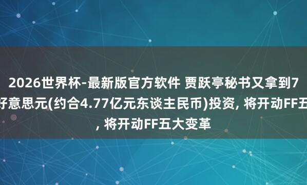 2026世界杯-最新版官方软件 贾跃亭秘书又拿到7000万好意思元(约合4.77亿元东谈主民币)投资, 将开动FF五大变革