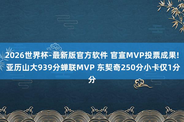 2026世界杯-最新版官方软件 官宣MVP投票成果! 亚历山大939分蝉联MVP 东契奇250分小卡仅1分