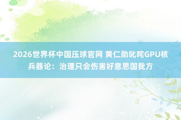 2026世界杯中国压球官网 黄仁勋叱咤GPU核兵器论:治理只会伤害好意思国我方