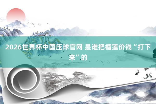 2026世界杯中国压球官网 是谁把榴莲价钱“打下来”的