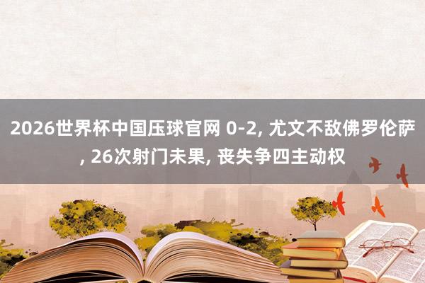 2026世界杯中国压球官网 0-2, 尤文不敌佛罗伦萨, 26次射门未果, 丧失争四主动权