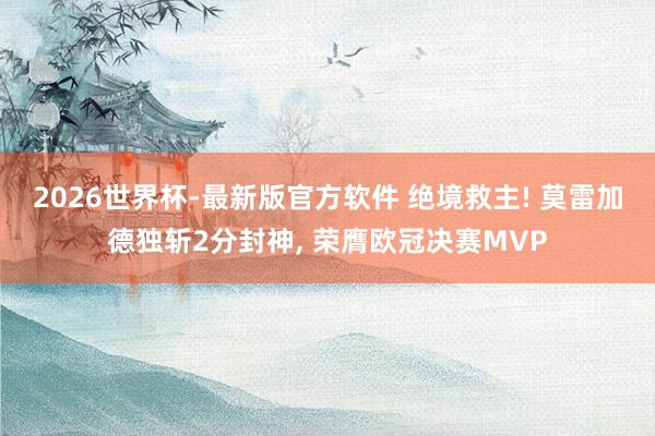 2026世界杯-最新版官方软件 绝境救主! 莫雷加德独斩2分封神, 荣膺欧冠决赛MVP