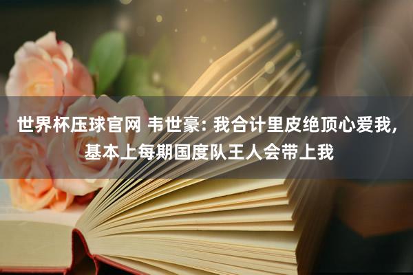 世界杯压球官网 韦世豪: 我合计里皮绝顶心爱我, 基本上每期国度队王人会带上我