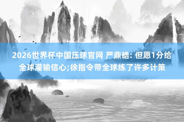 2026世界杯中国压球官网 严鼎皓: 但愿1分给全球灌输信心;徐指令带全球练了许多计策