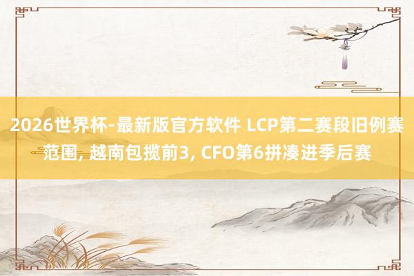2026世界杯-最新版官方软件 LCP第二赛段旧例赛范围, 越南包揽前3, CFO第6拼凑进季后赛