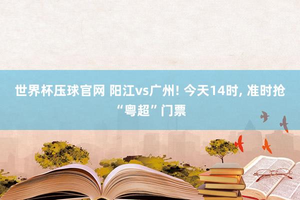 世界杯压球官网 阳江vs广州! 今天14时, 准时抢“粤超”门票