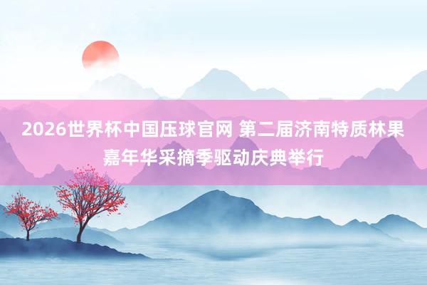 2026世界杯中国压球官网 第二届济南特质林果嘉年华采摘季驱动庆典举行