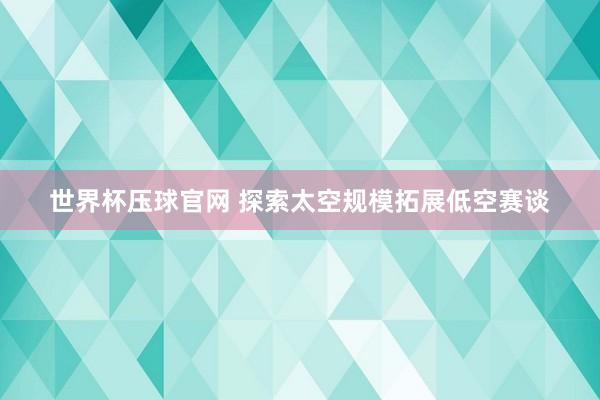 世界杯压球官网 探索太空规模拓展低空赛谈
