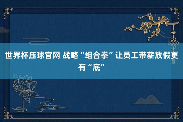 世界杯压球官网 战略“组合拳”让员工带薪放假更有“底”