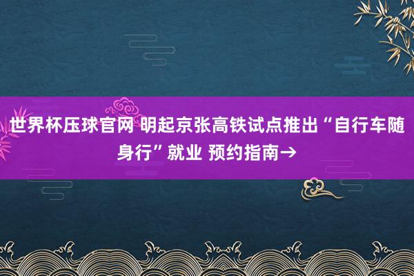 世界杯压球官网 明起京张高铁试点推出“自行车随身行”就业 预约指南→