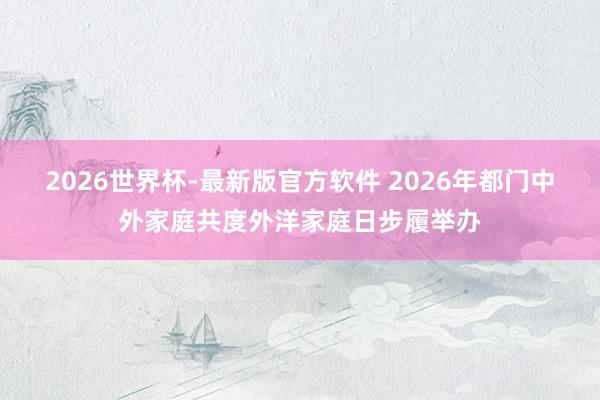 2026世界杯-最新版官方软件 2026年都门中外家庭共度外洋家庭日步履举办