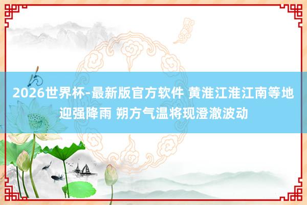 2026世界杯-最新版官方软件 黄淮江淮江南等地迎强降雨 朔方气温将现澄澈波动