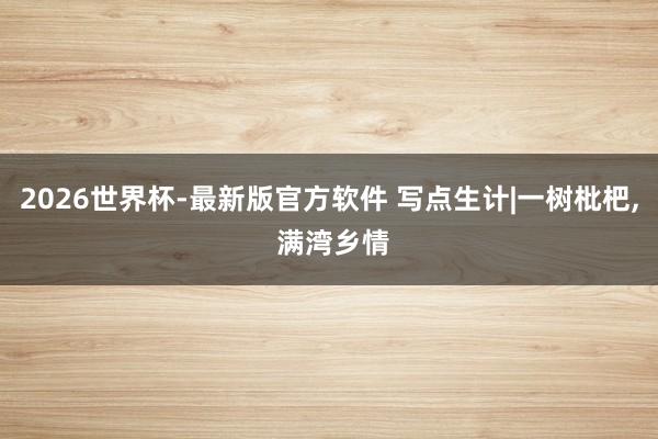 2026世界杯-最新版官方软件 写点生计|一树枇杷, 满湾乡情