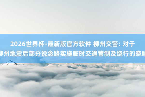 2026世界杯-最新版官方软件 柳州交警: 对于柳州地震后部分说念路实施临时交通管制及绕行的晓喻