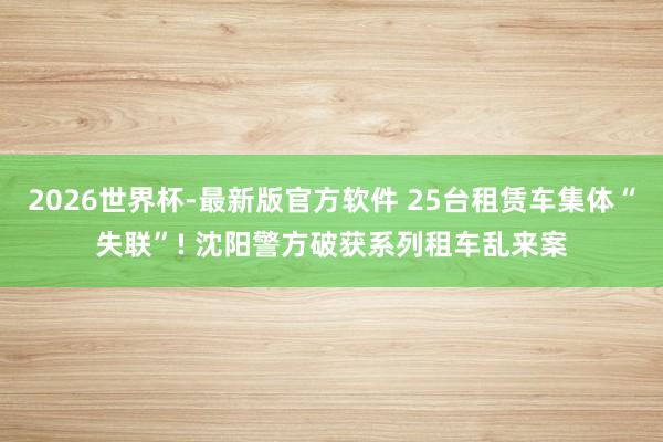 2026世界杯-最新版官方软件 25台租赁车集体“失联”! 沈阳警方破获系列租车乱来案