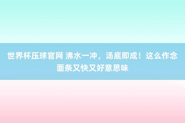世界杯压球官网 沸水一冲,汤底即成!这么作念面条又快又好意思味