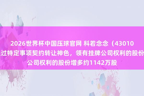 2026世界杯中国压球官网 科若念念(430102):荆建虎拟通过特定事项契约转让神色,领有挂牌公司权利的股份增多约1142万股