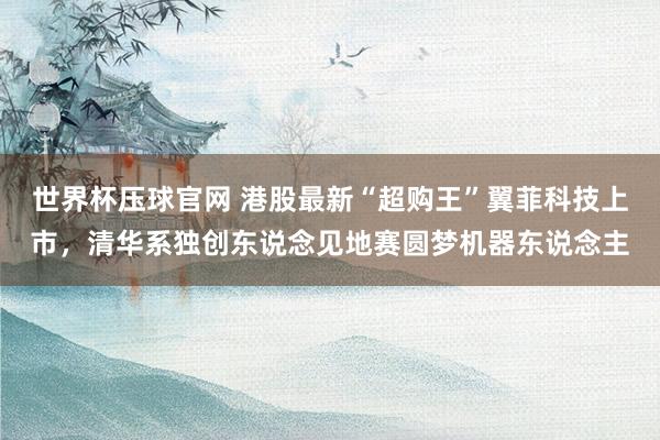 世界杯压球官网 港股最新“超购王”翼菲科技上市,清华系独创东说念见地赛圆梦机器东说念主