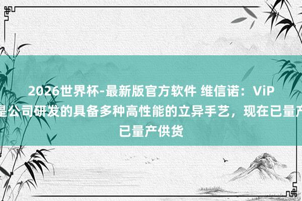 2026世界杯-最新版官方软件 维信诺:ViP手艺是公司研发的具备多种高性能的立异手艺,现在已量产供货